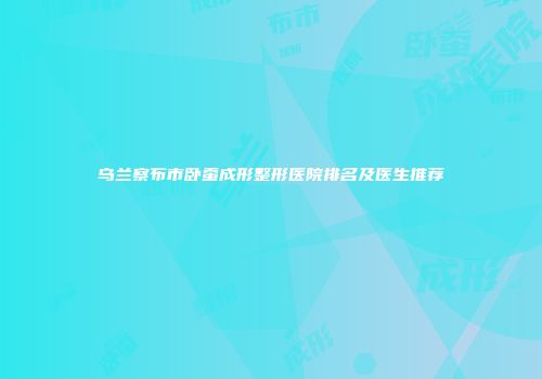 乌兰察布市卧蚕成形整形医院排名及医生推荐
