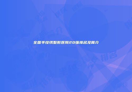 全国半纹绣整形医院20强排名及简介