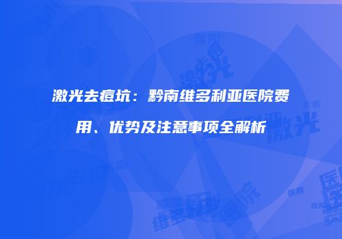 激光去痘坑：黔南维多利亚医院费用、优势及注意事项全解析