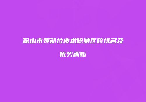 保山市颈部拉皮术除皱医院排名及优势解析