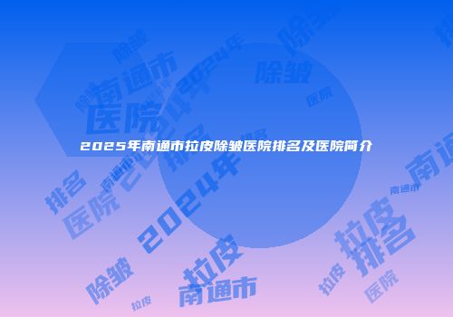 2025年南通市拉皮除皱医院排名及医院简介