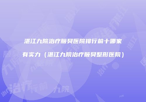 湛江九院治疗腋臭医院排行前十哪家有实力（湛江九院治疗腋臭整形医院）