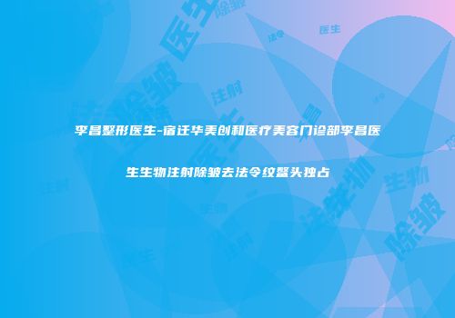 李昌整形医生-宿迁华美创和医疗美容门诊部李昌医生生物注射除皱去法令纹鳌头独占