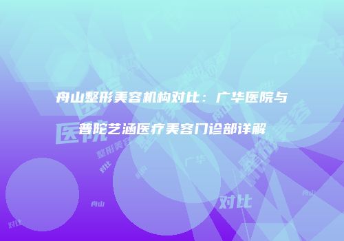 舟山整形美容机构对比：广华医院与普陀艺涵医疗美容门诊部详解