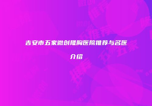 吉安市五家微创隆胸医院推荐与名医介绍