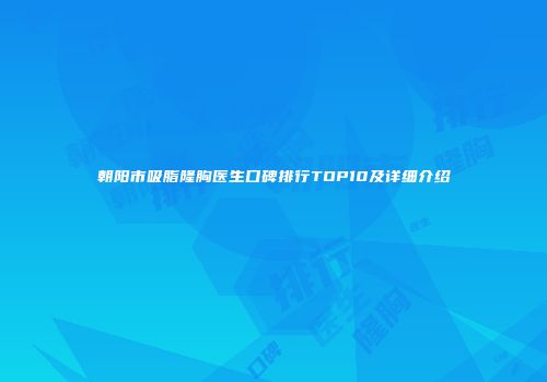 朝阳市吸脂隆胸医生口碑排行TOP10及详细介绍