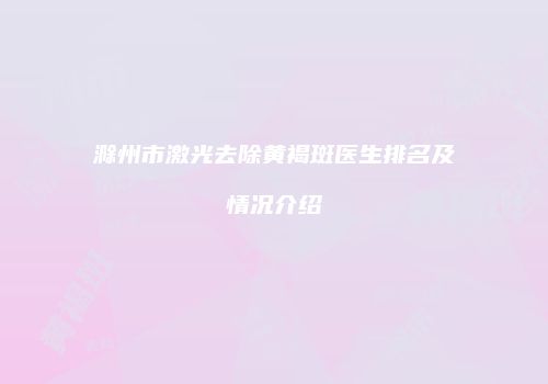 滁州市激光去除黄褐斑医生排名及情况介绍