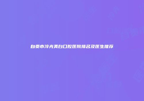 自贡市冷光美白口腔医院排名及医生推荐