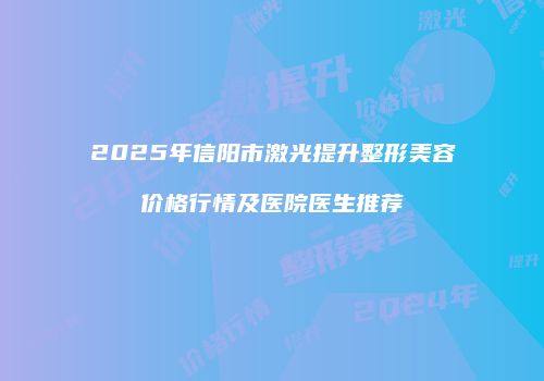 2025年信阳市激光提升整形美容价格行情及医院医生推荐