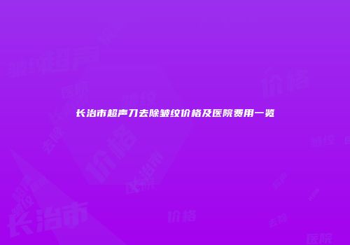 长治市超声刀去除皱纹价格及医院费用一览