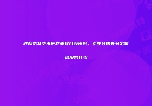 呼和浩特华医医疗美容口腔医院：专业牙槽骨突出矫治服务介绍
