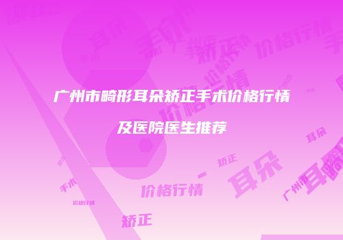 广州市畸形耳朵矫正手术价格行情及医院医生推荐