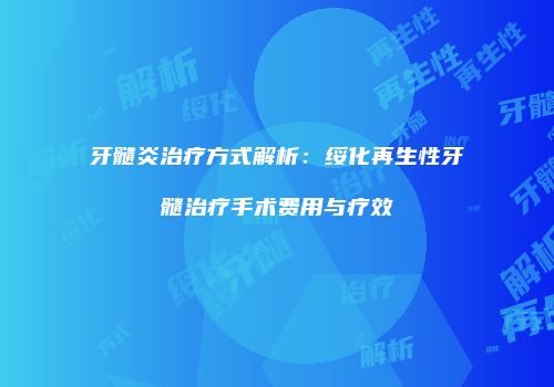 牙髓炎治疗方式解析：绥化再生性牙髓治疗手术费用与疗效