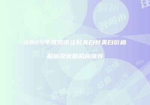 2025年濮阳市注射美白针美白价格解析及优质机构推荐