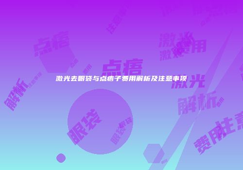 激光去眼袋与点痦子费用解析及注意事项
