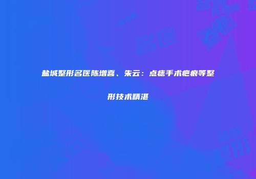 盐城整形名医陈增喜、朱云：点痣手术疤痕等整形技术精湛