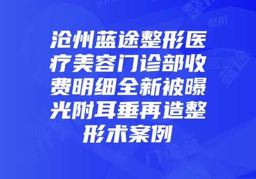 沧州蓝途整形医疗美容门诊部收费明细全新被曝光附耳垂再造整形术案例