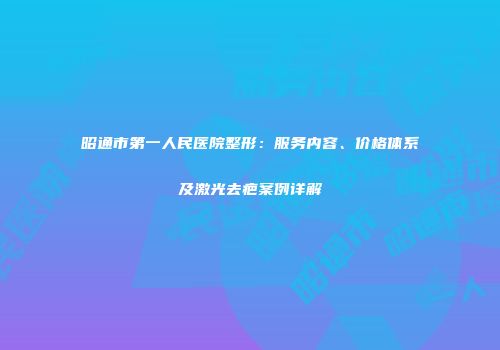 昭通市第一人民医院整形：服务内容、价格体系及激光去疤案例详解