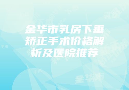 金华市乳房下垂矫正手术价格解析及医院推荐