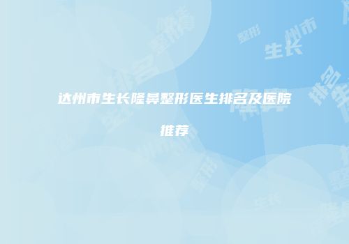 达州市生长隆鼻整形医生排名及医院推荐