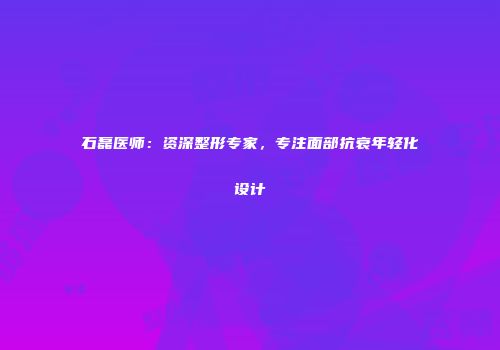 石磊医师：资深整形专家，专注面部抗衰年轻化设计
