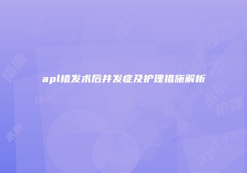 apl植发术后并发症及护理措施解析