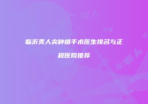 临沂美人尖种植手术医生排名与正规医院推荐