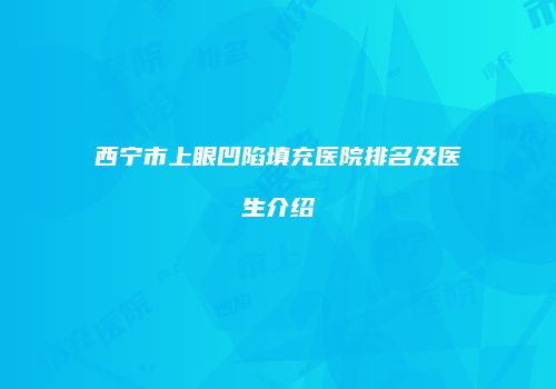 西宁市上眼凹陷填充医院排名及医生介绍