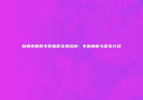 自贡市脂肪丰卧蚕医生排名榜：专业解析与医生介绍