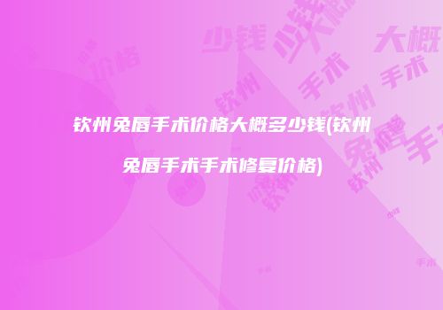 钦州兔唇手术价格大概多少钱(钦州兔唇手术手术修复价格)