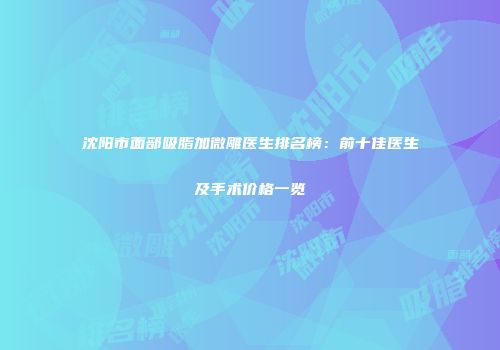 沈阳市面部吸脂加微雕医生排名榜：前十佳医生及手术价格一览