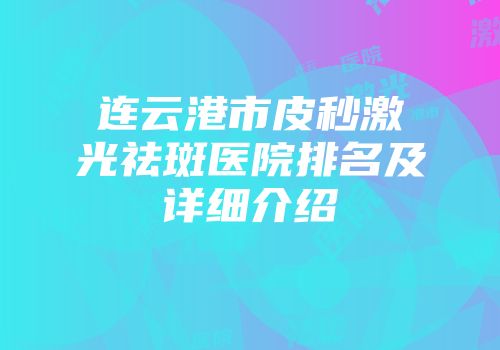 连云港市皮秒激光祛斑医院排名及详细介绍