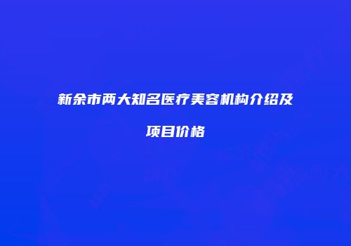 新余市两大知名医疗美容机构介绍及项目价格