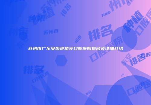苏州市广东安齿种植牙口腔医院排名及详细介绍
