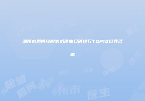 湖州市眉间纹除皱术医生口碑排行TOP10推荐名单
