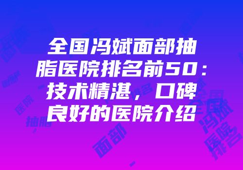 全国冯斌面部抽脂医院排名前50：技术精湛，口碑良好的医院介绍