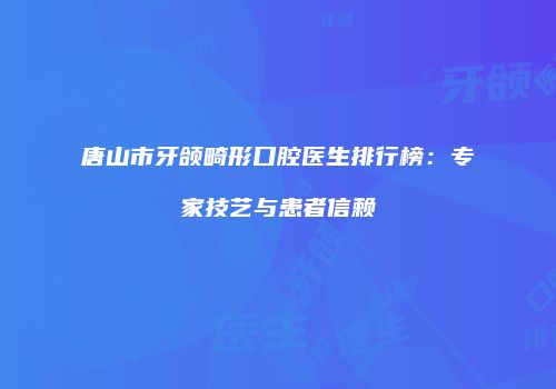 唐山市牙颌畸形口腔医生排行榜：专家技艺与患者信赖