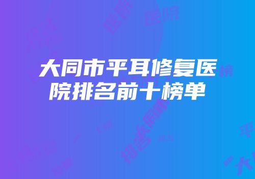 大同市平耳修复医院排名前十榜单