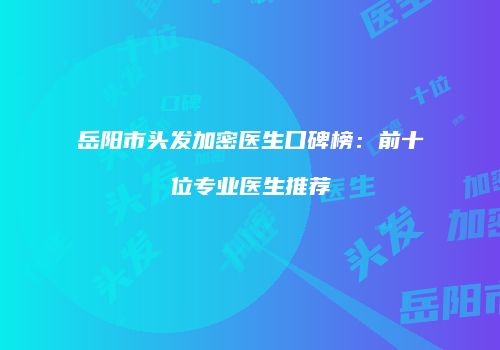 岳阳市头发加密医生口碑榜：前十位专业医生推荐