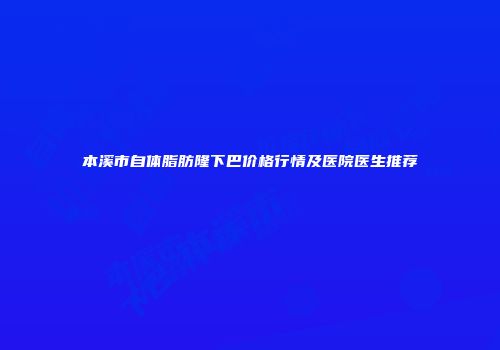 本溪市自体脂肪隆下巴价格行情及医院医生推荐