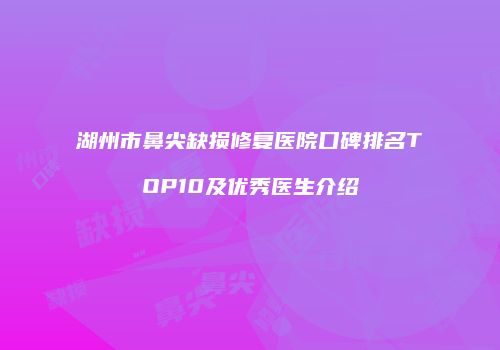 湖州市鼻尖缺损修复医院口碑排名TOP10及优秀医生介绍