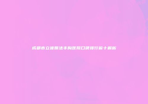 成都市立波膜法丰胸医院口碑排行前十解析