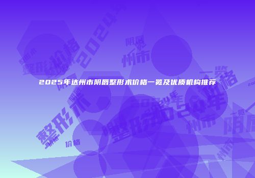 2025年达州市阴唇整形术价格一览及优质机构推荐