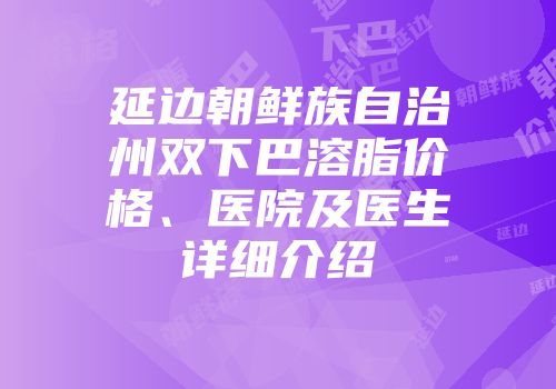 延边朝鲜族自治州双下巴溶脂价格、医院及医生详细介绍