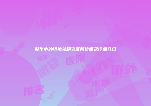 滁州市外切法祛眼袋医院排名及详细介绍