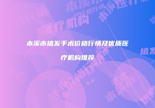 本溪市植发手术价格行情及优质医疗机构推荐