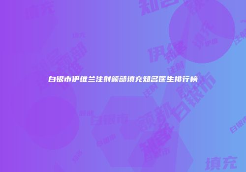 白银市伊维兰注射额部填充知名医生排行榜