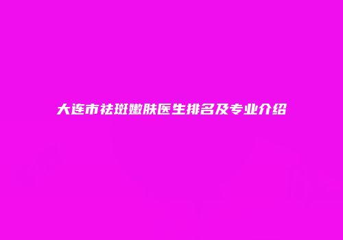 大连市祛斑嫩肤医生排名及专业介绍