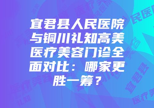 宜君县人民医院与铜川礼知高美医疗美容门诊全面对比：哪家更胜一筹？