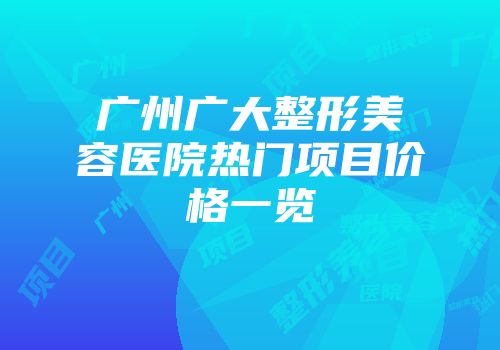 广州广大整形美容医院热门项目价格一览